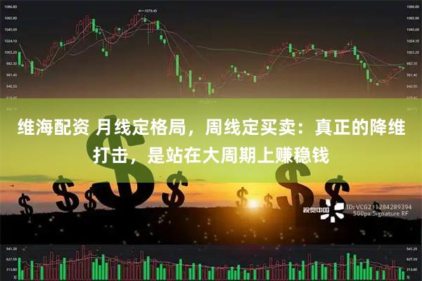 维海配资 月线定格局，周线定买卖：真正的降维打击，是站在大周期上赚稳钱