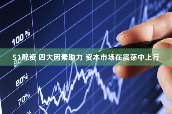 51配资 四大因素助力 资本市场在震荡中上行
