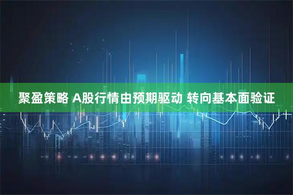 聚盈策略 A股行情由预期驱动 转向基本面验证