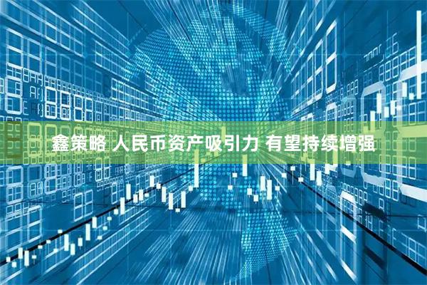 鑫策略 人民币资产吸引力 有望持续增强