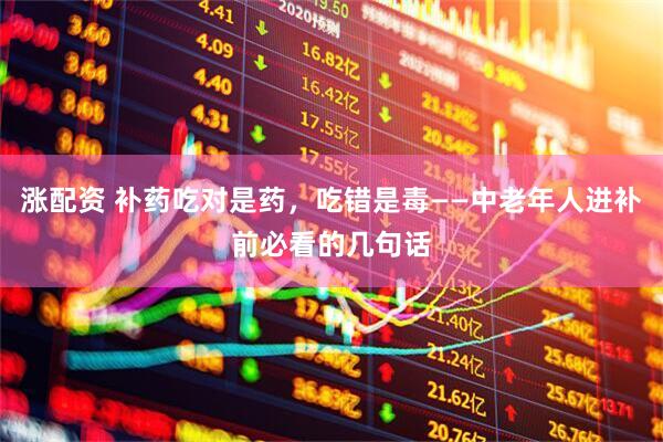 涨配资 补药吃对是药，吃错是毒——中老年人进补前必看的几句话