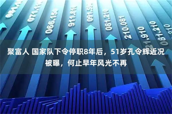聚富人 国家队下令停职8年后，51岁孔令辉近况被曝，何止早年风光不再