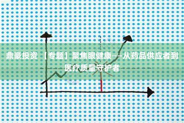 鼎豪投资 【专题】聚焦眼健康——从药品供应者到医疗质量守护者