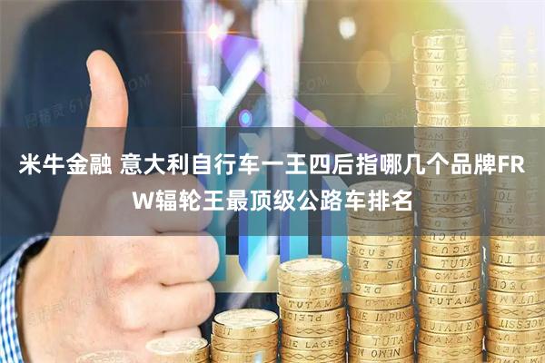 米牛金融 意大利自行车一王四后指哪几个品牌FRW辐轮王最顶级公路车排名