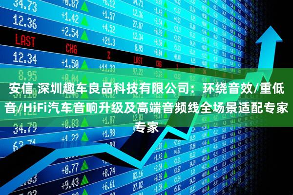 安信 深圳趣车良品科技有限公司：环绕音效/重低音/HiFi汽车音响升级及高端音频线全场景适配专家