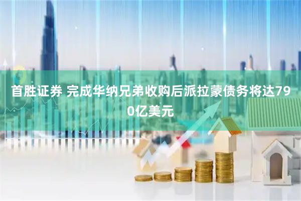 首胜证券 完成华纳兄弟收购后派拉蒙债务将达790亿美元