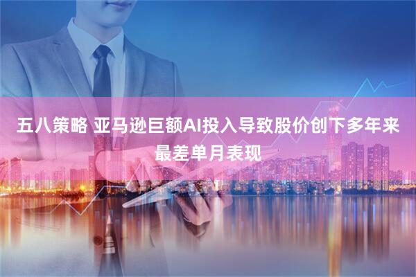 五八策略 亚马逊巨额AI投入导致股价创下多年来最差单月表现