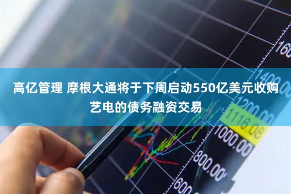 高亿管理 摩根大通将于下周启动550亿美元收购艺电的债务融资交易