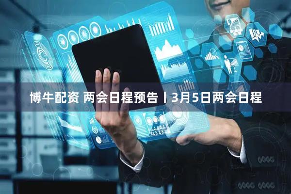 博牛配资 两会日程预告丨3月5日两会日程
