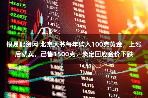 银易配资网 北京大爷每年购入100克黄金，上涨后就卖，已售1500克，淡定回应金价下跌