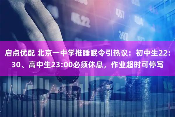 启点优配 北京一中学推睡眠令引热议：初中生22:30、高中生23:00必须休息，作业超时可停写