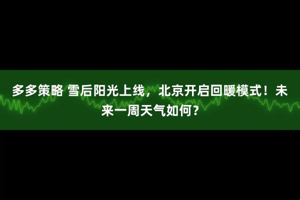 多多策略 雪后阳光上线，北京开启回暖模式！未来一周天气如何？