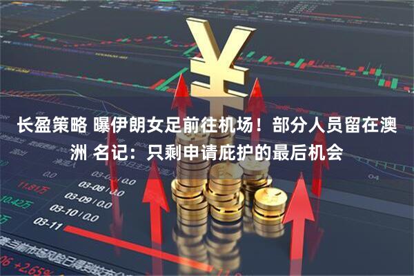 长盈策略 曝伊朗女足前往机场！部分人员留在澳洲 名记：只剩申请庇护的最后机会