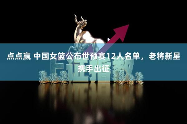 点点赢 中国女篮公布世预赛12人名单，老将新星携手出征