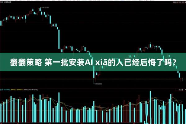 翻翻策略 第一批安装AI xiā的人已经后悔了吗？