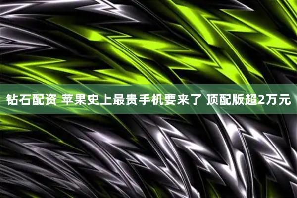 钻石配资 苹果史上最贵手机要来了 顶配版超2万元