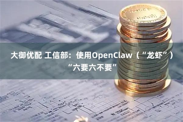 大御优配 工信部：使用OpenClaw（“龙虾”）“六要六不要”
