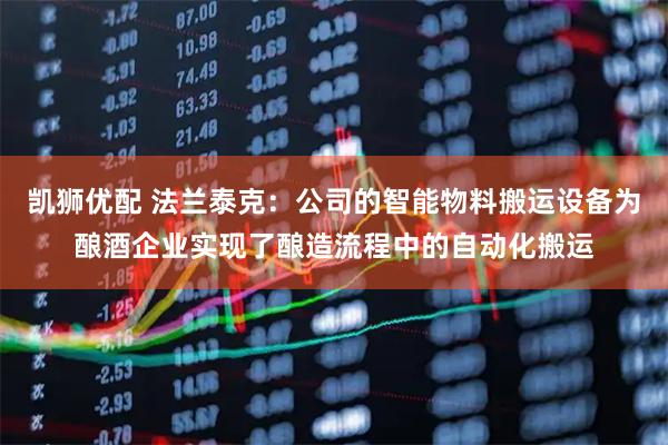 凯狮优配 法兰泰克：公司的智能物料搬运设备为酿酒企业实现了酿造流程中的自动化搬运