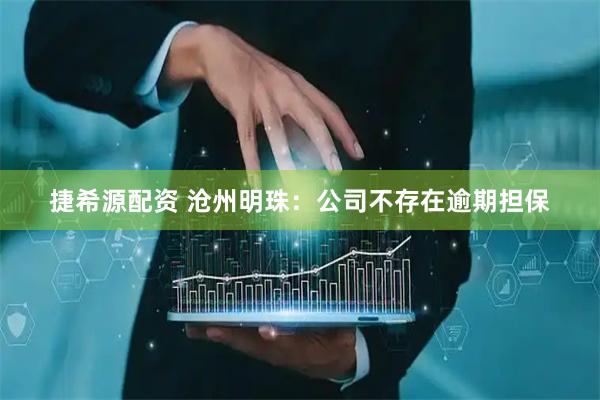 捷希源配资 沧州明珠：公司不存在逾期担保