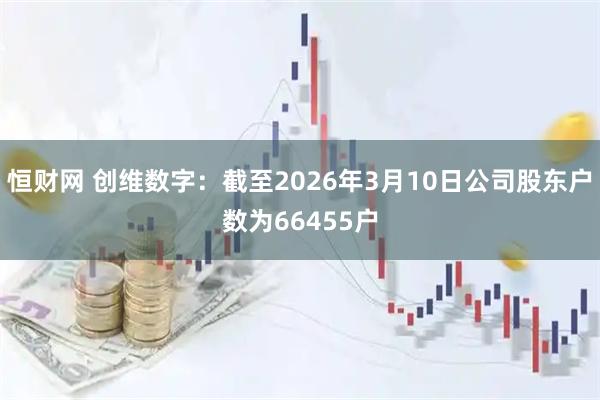 恒财网 创维数字：截至2026年3月10日公司股东户数为66455户