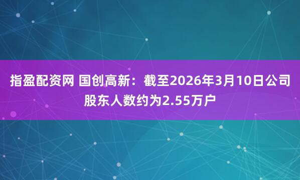 指盈配资网 国创高新：截至2026年3月10日公司股东人数约为2.55万户