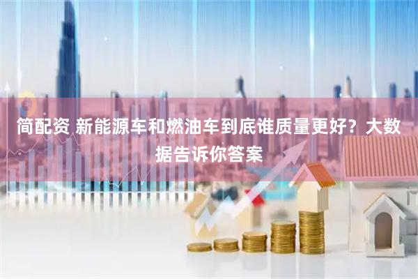简配资 新能源车和燃油车到底谁质量更好？大数据告诉你答案