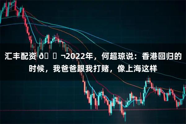 汇丰配资 🌬2022年，何超琼说：香港回归的时候，我爸爸跟我打赌，像上海这样
