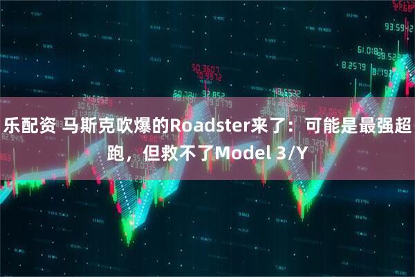 乐配资 马斯克吹爆的Roadster来了：可能是最强超跑，但救不了Model 3/Y