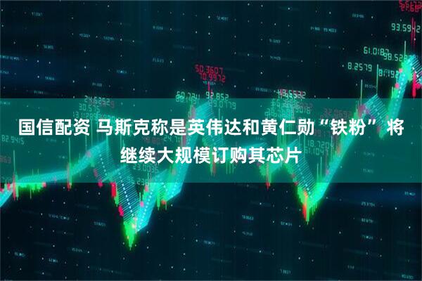 国信配资 马斯克称是英伟达和黄仁勋“铁粉” 将继续大规模订购其芯片
