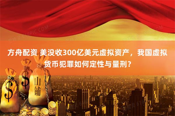 方舟配资 美没收300亿美元虚拟资产，我国虚拟货币犯罪如何定性与量刑？
