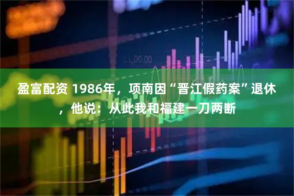 盈富配资 1986年，项南因“晋江假药案”退休，他说：从此我和福建一刀两断