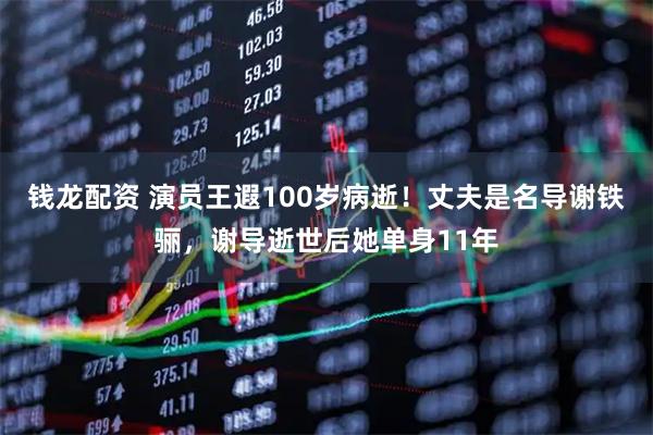 钱龙配资 演员王遐100岁病逝！丈夫是名导谢铁骊，谢导逝世后她单身11年