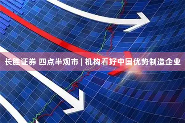 长胜证券 四点半观市 | 机构看好中国优势制造企业