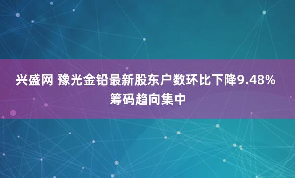 兴盛网 豫光金铅最新股东户数环比下降9.48% 筹码趋向集中