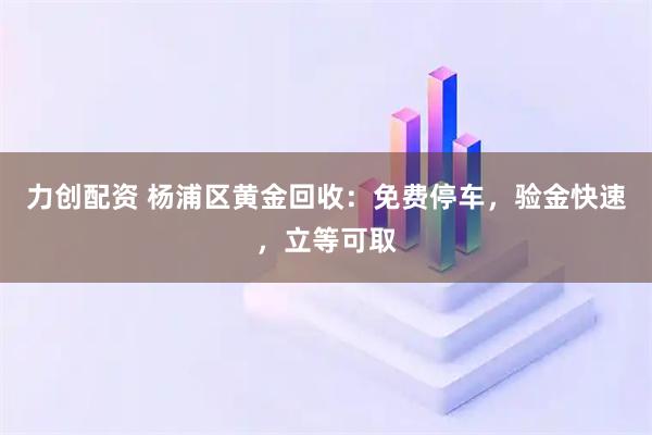 力创配资 杨浦区黄金回收：免费停车，验金快速，立等可取