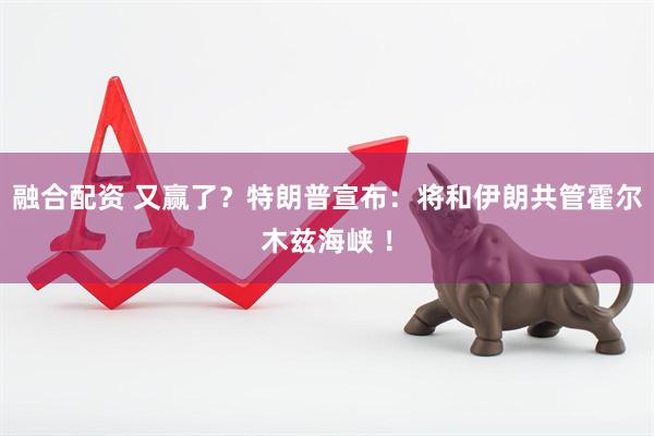 融合配资 又赢了？特朗普宣布：将和伊朗共管霍尔木兹海峡 ！