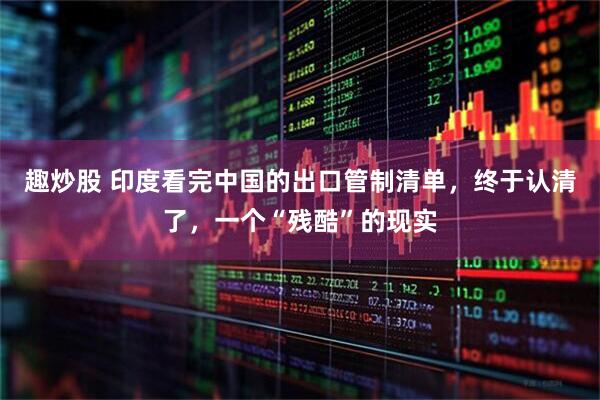 趣炒股 印度看完中国的出口管制清单，终于认清了，一个“残酷”的现实