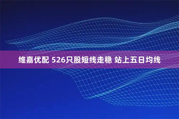 维嘉优配 526只股短线走稳 站上五日均线