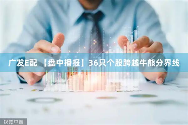 广发E配 【盘中播报】36只个股跨越牛熊分界线