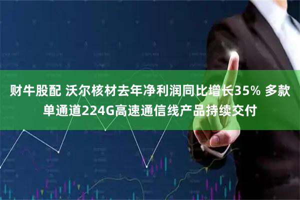 财牛股配 沃尔核材去年净利润同比增长35% 多款单通道224G高速通信线产品持续交付