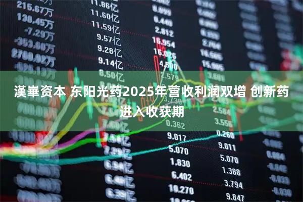 漢崋资本 东阳光药2025年营收利润双增 创新药进入收获期