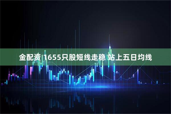 金配资 1655只股短线走稳 站上五日均线