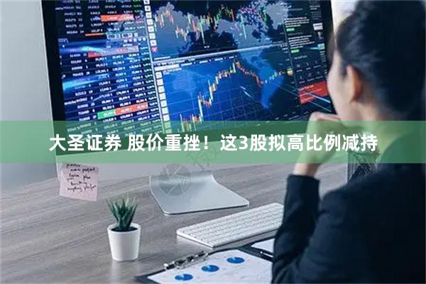 大圣证券 股价重挫！这3股拟高比例减持