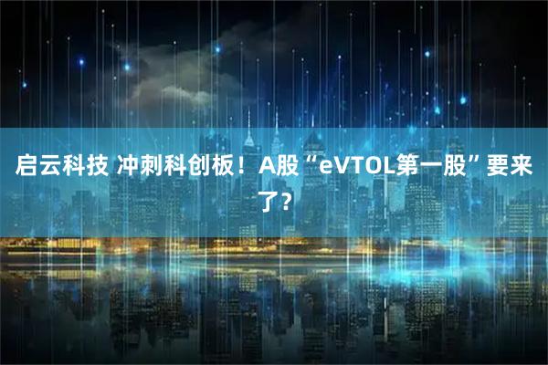 启云科技 冲刺科创板！A股“eVTOL第一股”要来了？