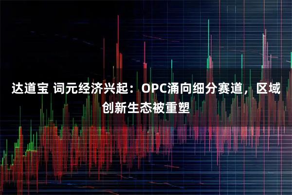 达道宝 词元经济兴起：OPC涌向细分赛道，区域创新生态被重塑