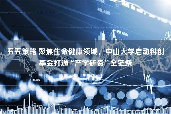 五五策略 聚焦生命健康领域，中山大学启动科创基金打通“产学研资”全链条