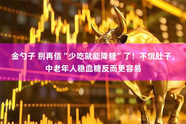 金勺子 别再信“少吃就能降糖”了！不饿肚子，中老年人稳血糖反而更容易