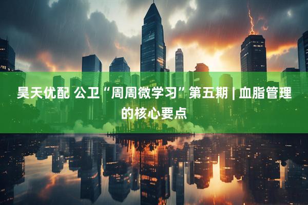 昊天优配 公卫“周周微学习”第五期 | 血脂管理的核心要点