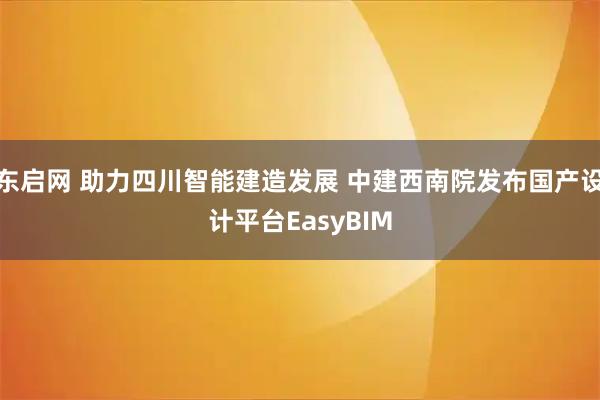东启网 助力四川智能建造发展 中建西南院发布国产设计平台EasyBIM