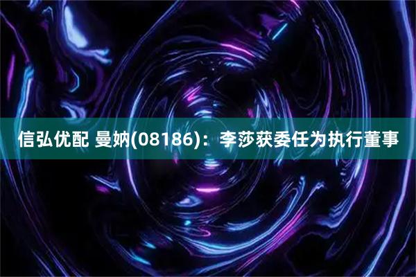 信弘优配 曼妠(08186)：李莎获委任为执行董事